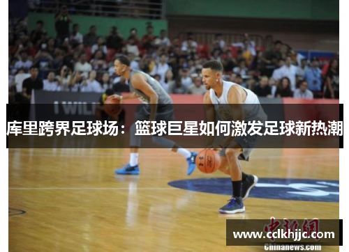 库里跨界足球场：篮球巨星如何激发足球新热潮